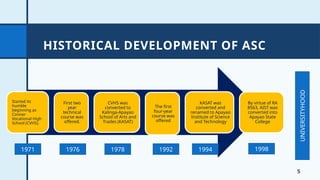 HISTORICAL DEVELOPMENT OF ASC
5
Started its
humble
beginning as
Conner
Vocational High
School (CVHS).
First two
year
technical
course was
offered.
CVHS was
converted to
Kalinga-Apayao
School of Arts and
Trades (KASAT)
The first
four-year
course was
offered
KASAT was
converted and
renamed to Apayao
Institute of Science
and Technology
By virtue of RA
8563, AIST was
converted into
Apayao State
College
1971 1976 1978 1992 1994 1998
UNIVERSITYHOOD
 