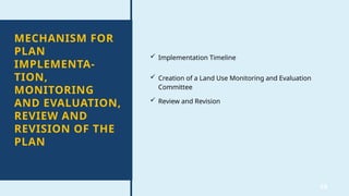 58
MECHANISM FOR
PLAN
IMPLEMENTA-
TION,
MONITORING
AND EVALUATION,
REVIEW AND
REVISION OF THE
PLAN
 Implementation Timeline
 Creation of a Land Use Monitoring and Evaluation
Committee
 Review and Revision
 