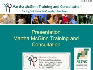 Martha McGinn Training and Consultation
         Caring Solutions to Complex Problems




         Presentation
  Martha McGinn Training and
         Consultation


Martha McGinn 087 799 9739 info@marthamcginn.com www.marthamcginn.com
 