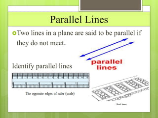 Parallel Lines
Two lines in a plane are said to be parallel if
they do not meet.
Identify parallel lines
 