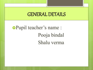 GENERAL DETAILS
Pupil teacher’s name :
Pooja bindal
Shalu verma
 