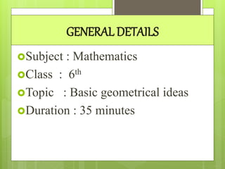 GENERAL DETAILS
Subject : Mathematics
Class : 6th
Topic : Basic geometrical ideas
Duration : 35 minutes
 