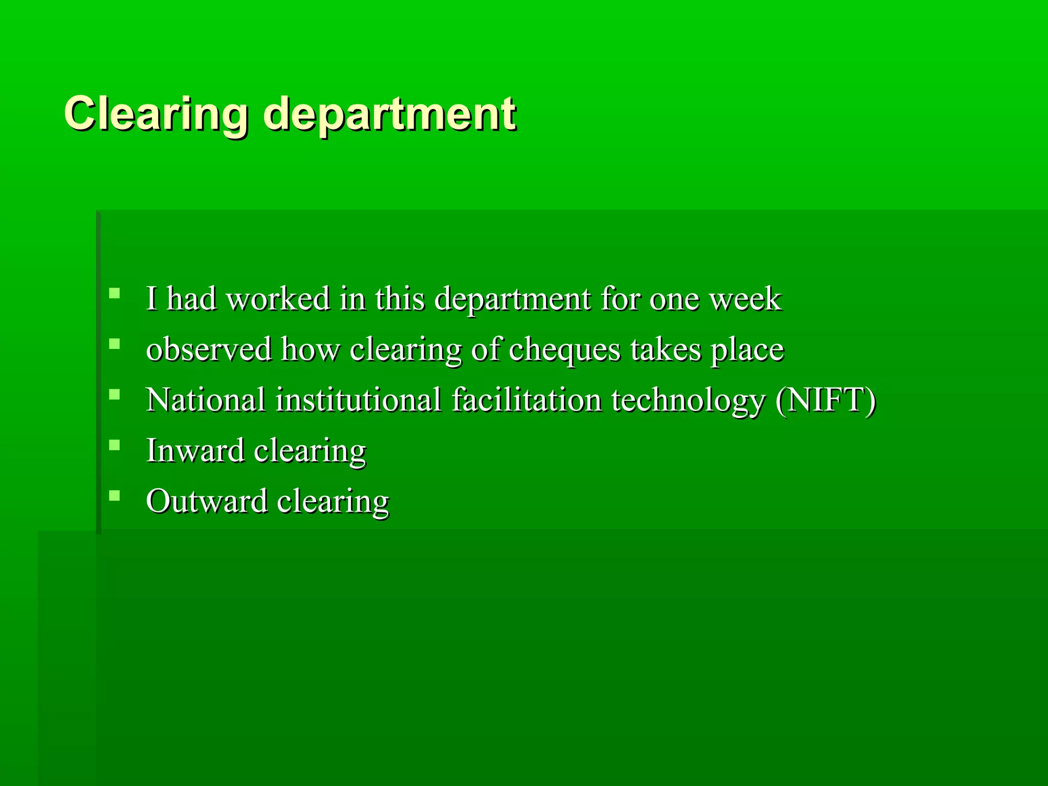 CClleeaarriinngg ddeeppaarrttmmeenntt 
 II hhaadd wwoorrkkeedd iinn tthhiiss ddeeppaarrttmmeenntt ffoorr oonnee wweeeekk 
 oobbsseerrvveedd hhooww cclleeaarriinngg ooff cchheeqquueess ttaakkeess ppllaaccee 
 NNaattiioonnaall iinnssttiittuuttiioonnaall ffaacciilliittaattiioonn tteecchhnnoollooggyy ((NNIIFFTT)) 
 IInnwwaarrdd cclleeaarriinngg 
 OOuuttwwaarrdd cclleeaarriinngg 
 