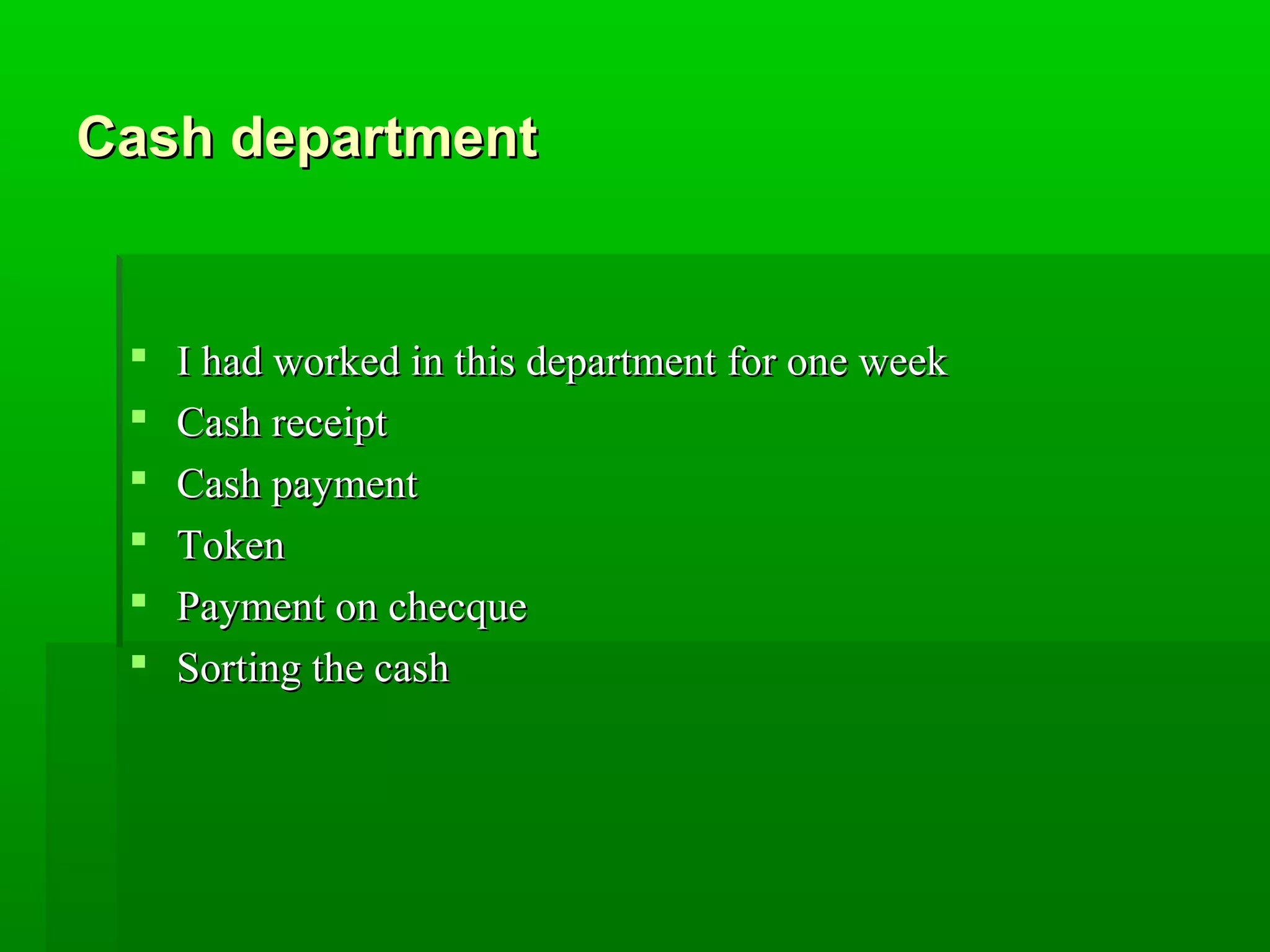 CCaasshh ddeeppaarrttmmeenntt 
 II hhaadd wwoorrkkeedd iinn tthhiiss ddeeppaarrttmmeenntt ffoorr oonnee wweeeekk 
 CCaasshh rreecceeiipptt 
 CCaasshh ppaayymmeenntt 
 TTookkeenn 
 PPaayymmeenntt oonn cchheeccqquuee 
 SSoorrttiinngg tthhee ccaasshh 
 
