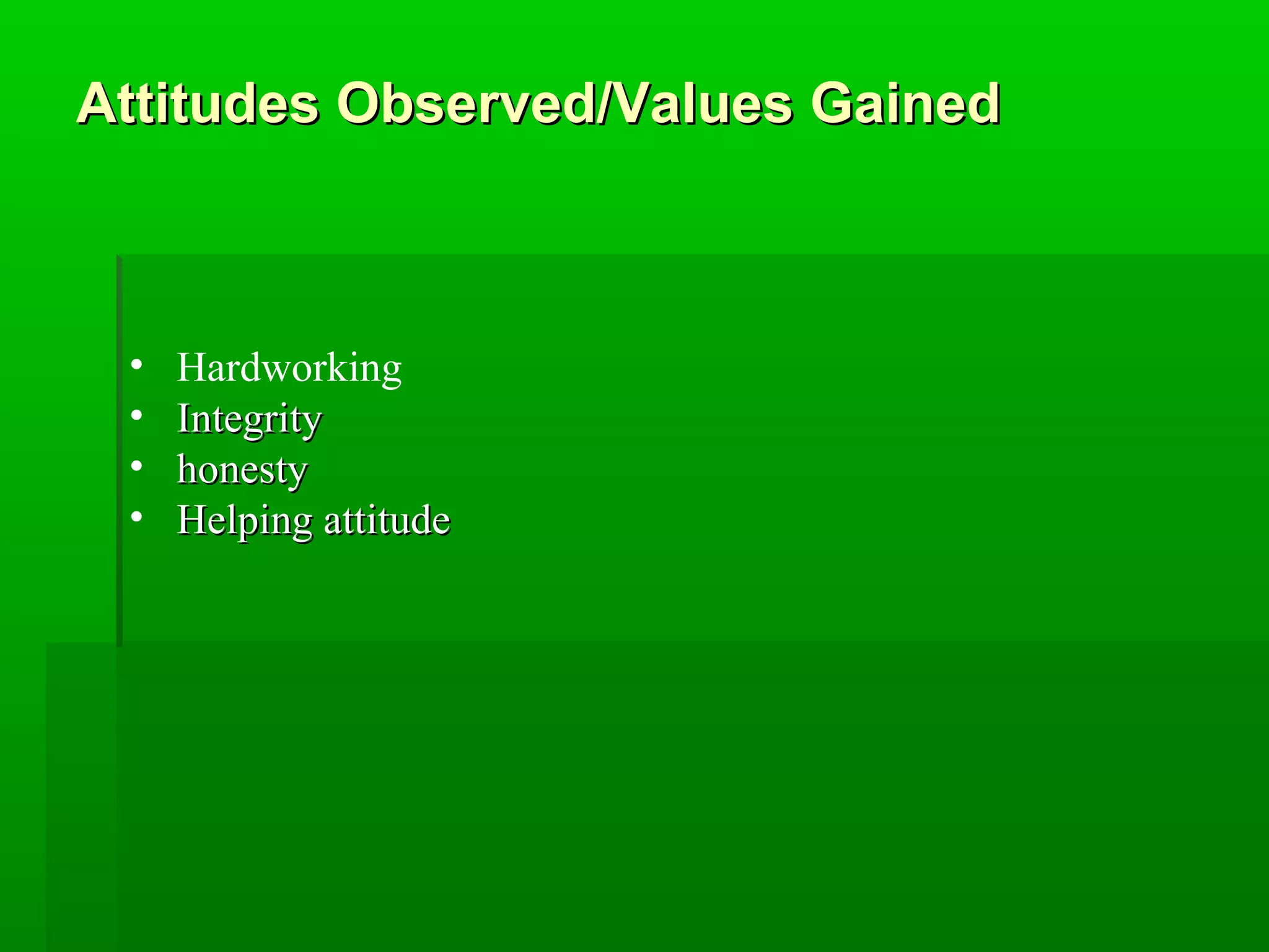 Attitudes OObbsseerrvveedd//VVaalluueess GGaaiinneedd 
• Hardworking 
• IInntteeggrriittyy 
• hhoonneessttyy 
• HHeellppiinngg aattttiittuuddee 
 