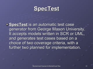 SpecTest SpecTest  is an automatic test case generator from George Mason University. It accepts models written in SCR or UML, and generates test cases based on a choice of two coverage criteria, with a further two planned for implementation. 