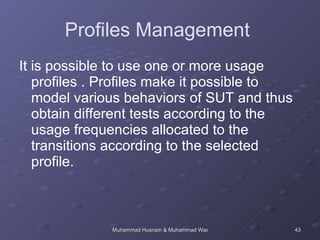 Profiles Management   It is possible to use one or more usage profiles . Profiles make it possible to model various behaviors of SUT and thus obtain different tests according to the usage frequencies allocated to the transitions according to the selected profile.   
