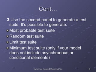 Cont… 3. Use the second panel to generate a test suite. It’s possible to generate:  Most probable test suite  Random test suite  Limit test suite  Minimum test suite (only if your model does not include asynchronous or conditional elements)  