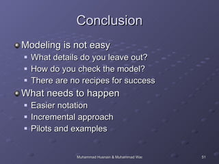 Conclusion Modeling is not easy What details do you leave out? How do you check the model? There are no recipes for success What needs to happen Easier notation Incremental approach Pilots and examples 
