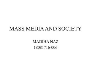 MASS MEDIAAND SOCIETY
MADIHA NAZ
18081716-006
 