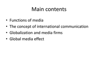 Main contents
• Functions of media
• The concept of international communication
• Globalization and media firms
• Global media effect
 