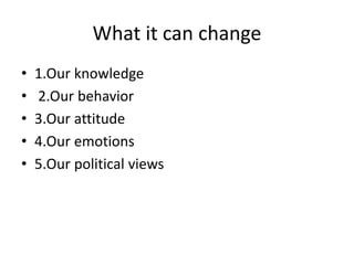 What it can change
• 1.Our knowledge
• 2.Our behavior
• 3.Our attitude
• 4.Our emotions
• 5.Our political views
 