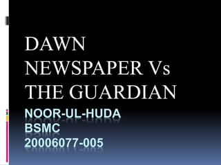 NOOR-UL-HUDA
BSMC
20006077-005
DAWN
NEWSPAPER Vs
THE GUARDIAN
 