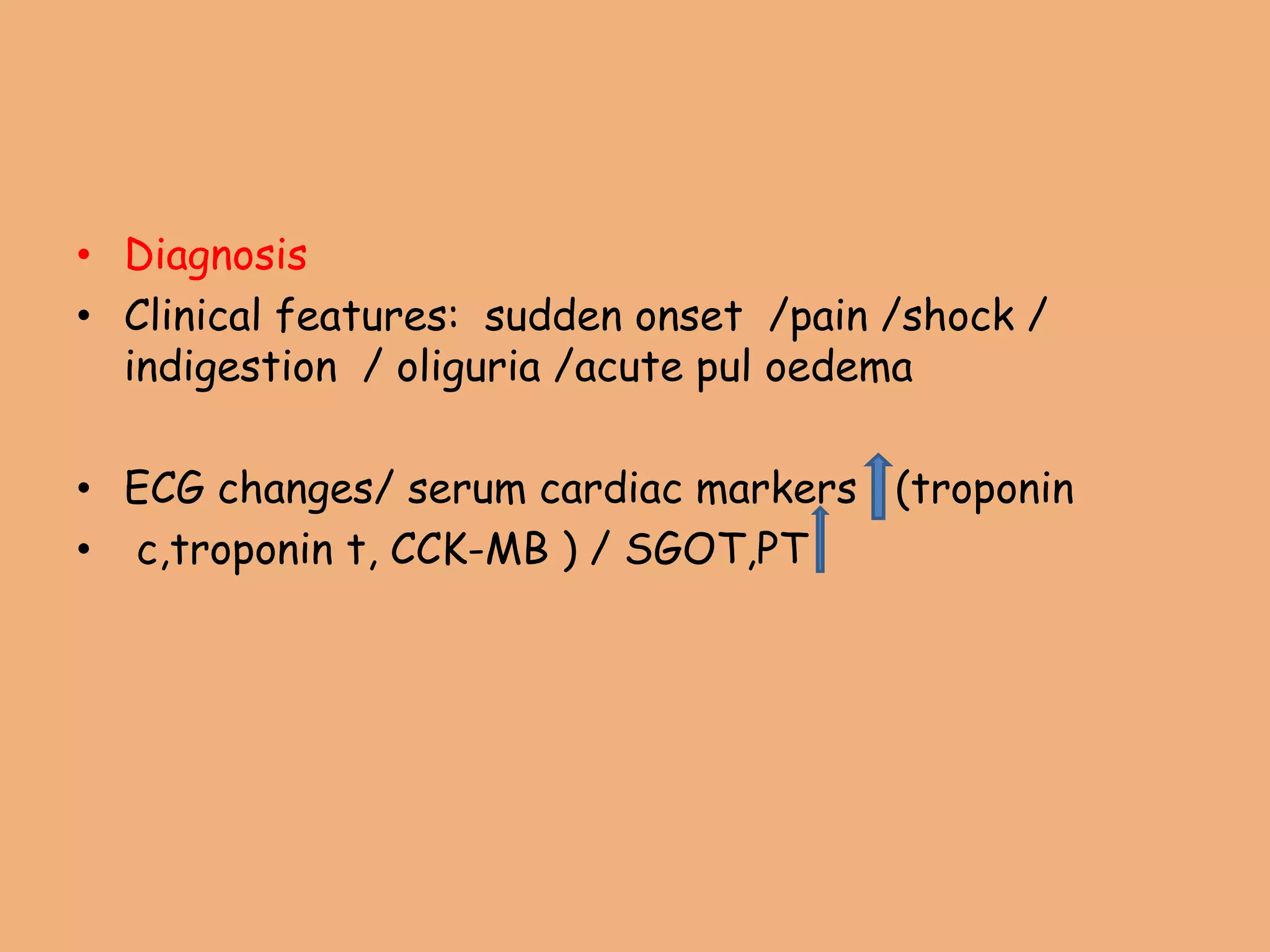 • Diagnosis
• Clinical features: sudden onset /pain /shock /
indigestion / oliguria /acute pul oedema
• ECG changes/ serum cardiac markers (troponin
• c,troponin t, CCK-MB ) / SGOT,PT
 