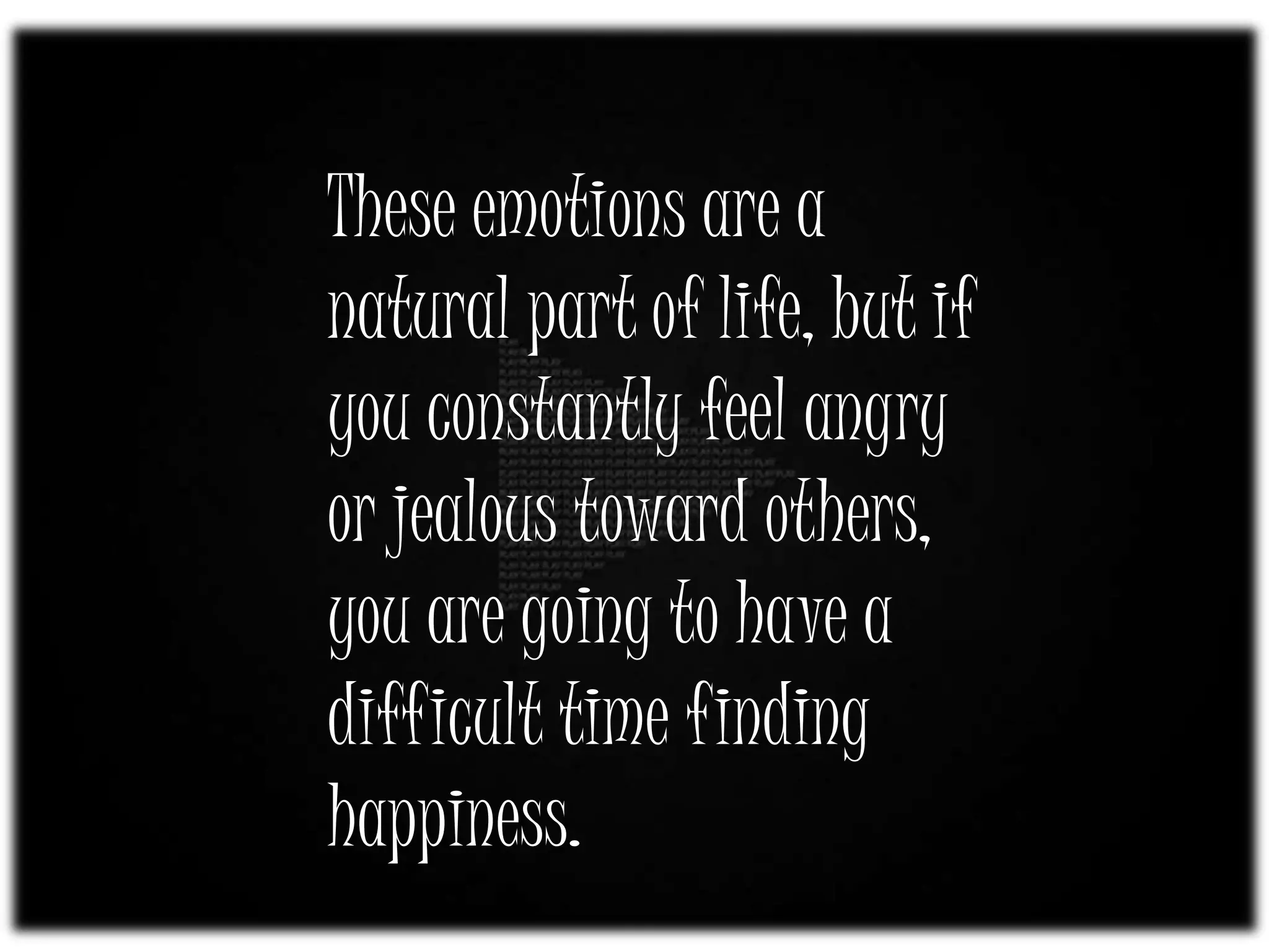 These emotions are a
natural part of life, but if
you constantly feel angry
or jealous toward others,
you are going to have a
difficult time finding
happiness.
 