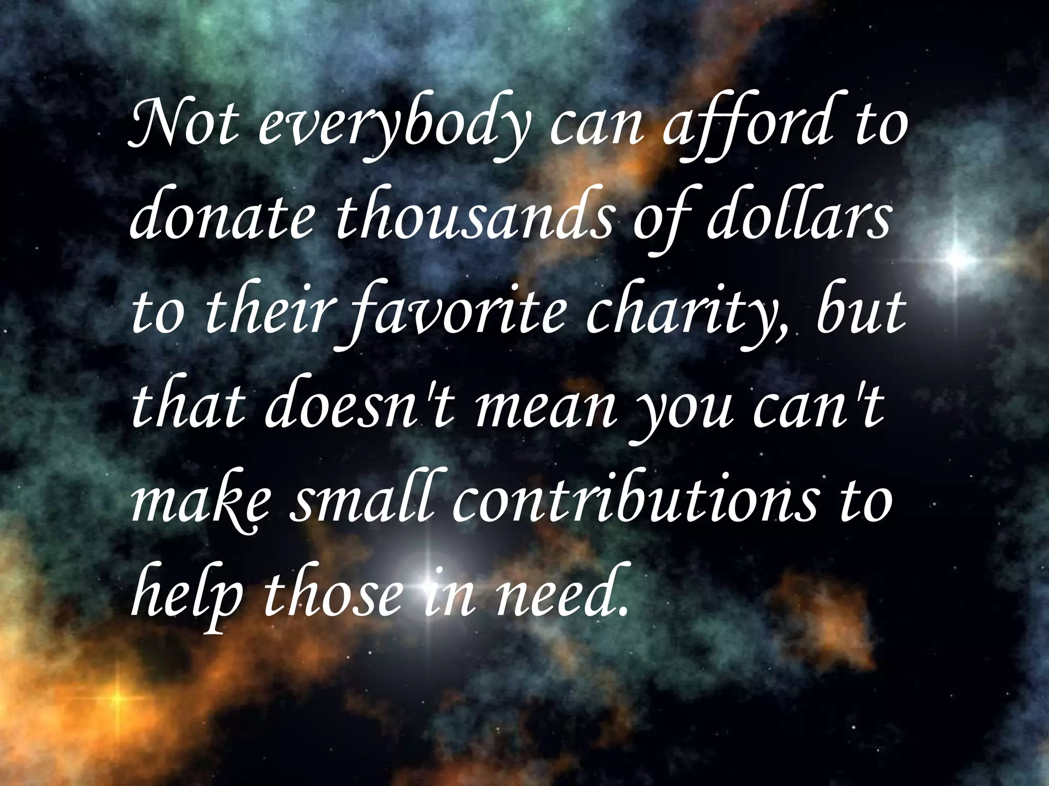 Not everybody can afford to
donate thousands of dollars
to their favorite charity, but
that doesn't mean you can't
make small contributions to
help those in need.
 