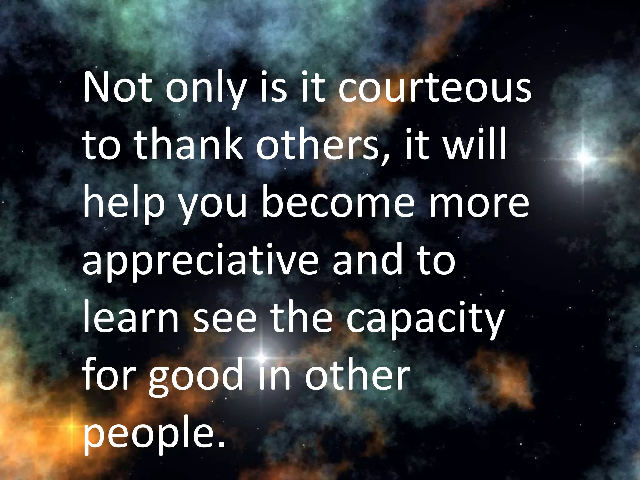 Not only is it courteous
to thank others, it will
help you become more
appreciative and to
learn see the capacity
for good in other
people.
 