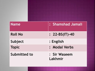 Name : Shamshad Jamali
Roll No : 22-BS(IT)-40
Subject : English
Topic : Modal Verbs
Submitted to : Sir Waseem
Lakhmir
 
