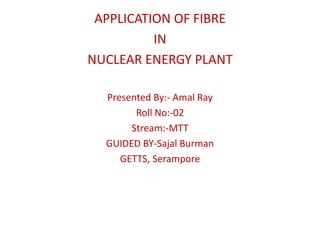 APPLICATION OF FIBRE
IN
NUCLEAR ENERGY PLANT
Presented By:- Amal Ray
Roll No:-02
Stream:-MTT
GUIDED BY-Sajal Burman
GETTS, Serampore
 
