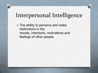 Interpersonal Intelligence
O The ability to perceive and make

distinctions in the
moods, intentions, motivations and
feelings of other people.

 