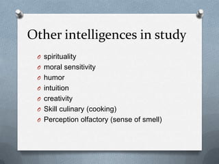 Other intelligences in study
O spirituality
O moral sensitivity
O humor
O intuition

O creativity
O Skill culinary (cooking)
O Perception olfactory (sense of smell)

 