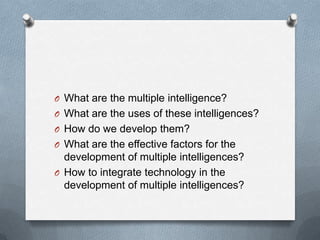 O What are the multiple intelligence?
O What are the uses of these intelligences?
O How do we develop them?

O What are the effective factors for the

development of multiple intelligences?
O How to integrate technology in the
development of multiple intelligences?

 
