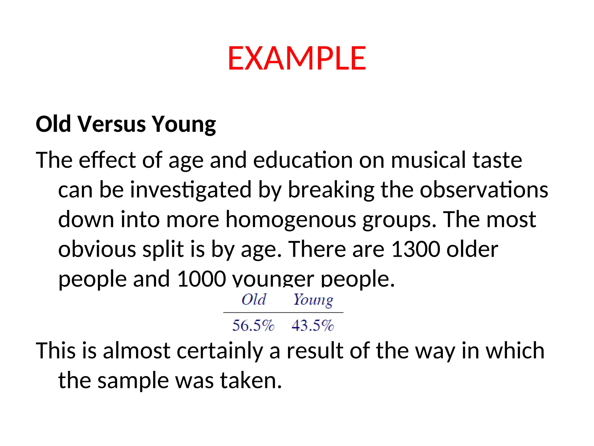 EXAMPLE Old Versus Young The effect of age and education on musical taste can be investigated by breaking the observations down into more homogenous groups. The most obvious split is by age. There are 1300 older people and 1000 younger people. This is almost certainly a result of the way in which the sample was taken. 