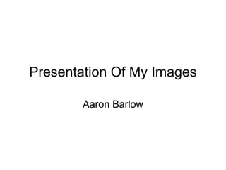 Presentation Of My Images Aaron Barlow 