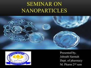 Presented by,
Jahnabi Sarmah
Dept. of pharmacy
M. Pharm 2nd sem
SEMINAR ON
NANOPARTICLES
 