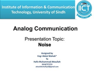 Institute of Information & Communication
Technology, University of Sindh
Assigned by
Engr Abdul Wahab*
To
Hafiz Muhammad Attaullah
2K18/TCT/23
attaullahshafiq10@gmail.com
Analog Communication
Presentation Topic:
 