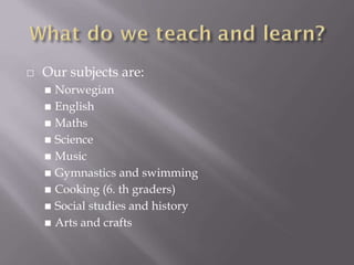 ⬜ Our subjects are:
◼ Norwegian
◼ English
◼ Maths
◼ Science
◼ Music
◼ Gymnastics and swimming
◼ Cooking (6. th graders)
◼ Social studies and history
◼ Arts and crafts
 