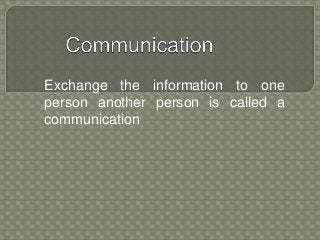 Exchange the information to one
person another person is called a
communication