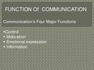 FUNCTION Of COMMUNICATION
Communication’s Four Major Functions
Control
Motivation
Emotional expression
Information