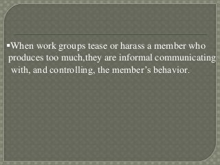 When work groups tease or harass a member who
produces too much,they are informal communicating
with, and controlling, the member’s behavior.
