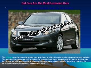 Old Cars Are The Most Demanded CarsOld Cars Are The Most Demanded Cars
• Get the best possible deals by US dealers
The old cars are the most demanded cars and they are offered in quite preferred models at this website.
The website is a platform which is one of the most dedicated and dynamic deal by us dealers that can
be transferred with amazing deals. Also the browsing pattern is quite professional and vital. Get the
best possible deals with greater passion and style.
 