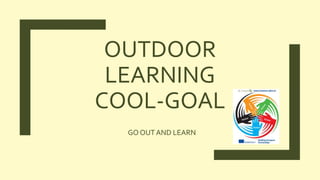 OUTDOOR
LEARNING
COOL-GOAL
GO OUTAND LEARN
 