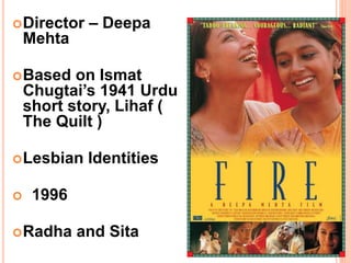 Director – Deepa
Mehta
Based on Ismat
Chugtai’s 1941 Urdu
short story, Lihaf (
The Quilt )
Lesbian Identities
1996
Radha and Sita
