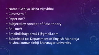 • Name: Gediya Disha Vijaybhai
• Class:Sem 2
• Paper no:7
• Subject:key concept of Rasa theory
• Roll no:9
• Email:dishagediya11@gmail.com
• Submitted to: Department of English Maharaja
krishna kumar sinhji Bhavnagar university
 
