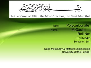 Topic: Polycarbonate
Name: M.Qasim
Roll No:
E13-342
Semester: 5th
Dept: Metallurgy & Material Enigineeriing
University Of the Punjab
 