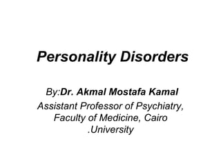 Personality Disorders

 By:Dr. Akmal Mostafa Kamal
Assistant Professor of Psychiatry,
   Faculty of Medicine, Cairo
           .University
 