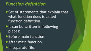 Function definition
Set of statements that explain that
what function does is called
function definition.
It can be written in following
places:
Before main function.
After main function.
In separate file.
 