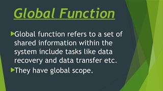 Global Function
Global function refers to a set of
shared information within the
system include tasks like data
recovery and data transfer etc.
They have global scope.
 