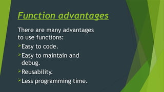 Function advantages
There are many advantages
to use functions:
Easy to code.
Easy to maintain and
debug.
Reusability.
Less programming time.
 