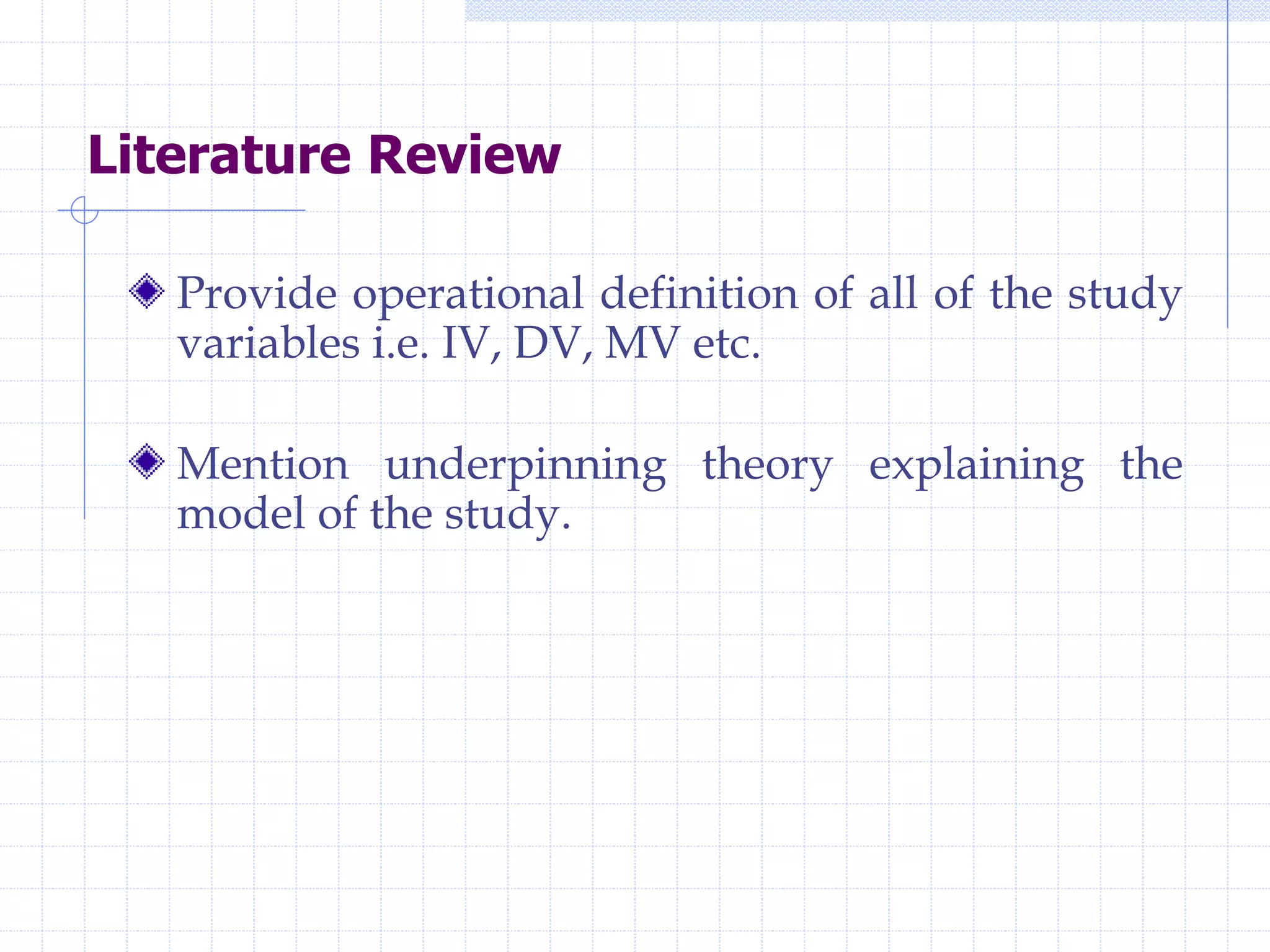 Literature Review
Provide operational definition of all of the study
variables i.e. IV, DV, MV etc.
Mention underpinning theory explaining the
model of the study.
 