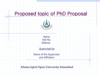 Proposed topic of PhD Proposal
Name
Roll No.
Address
Supervised by
Name of the Supervisor
and Affiliation
Allama Iqbal Open University Islamabad
 