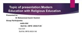 Topic of presentation:Modern
Education with Religious Education
Presented to:
Dr Muhammad Aamir Hashmi
Group Participants:
sadia bibi
Roll No : MP/E -2022-F-20
Iram Arif
Roll No: MP/E-2022-F-60
 