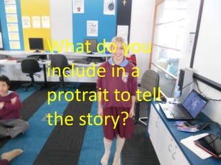 What do you
include in a
protrait to tell
the story?
 