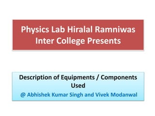 Physics Lab Hiralal Ramniwas
Inter College Presents
Description of Equipments / Components
Used
@ Abhishek Kumar Singh and Vivek Modanwal
 