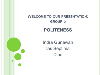 WELCOME TO OUR PRESENTATION:
         GROUP 5

       POLITENESS

      Indra Gunawan
        Ias Septima
            Dina
 