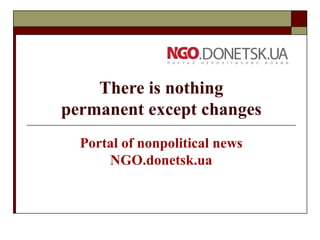 There is nothing
permanent except changes
Portal of nonpolitical news
NGO.donetsk.ua
 